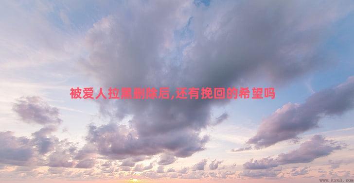 被爱人拉黑删除后,还有挽回的希望吗