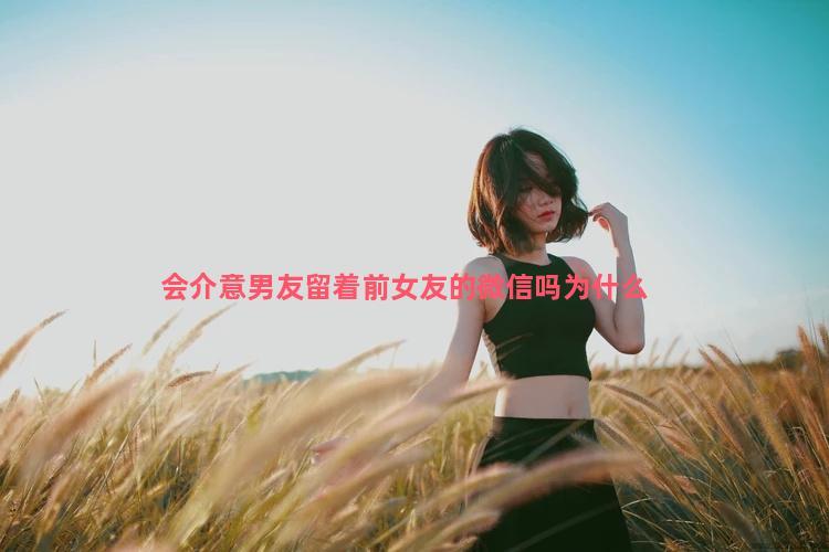 会介意男友留着前女友的微信吗为什么